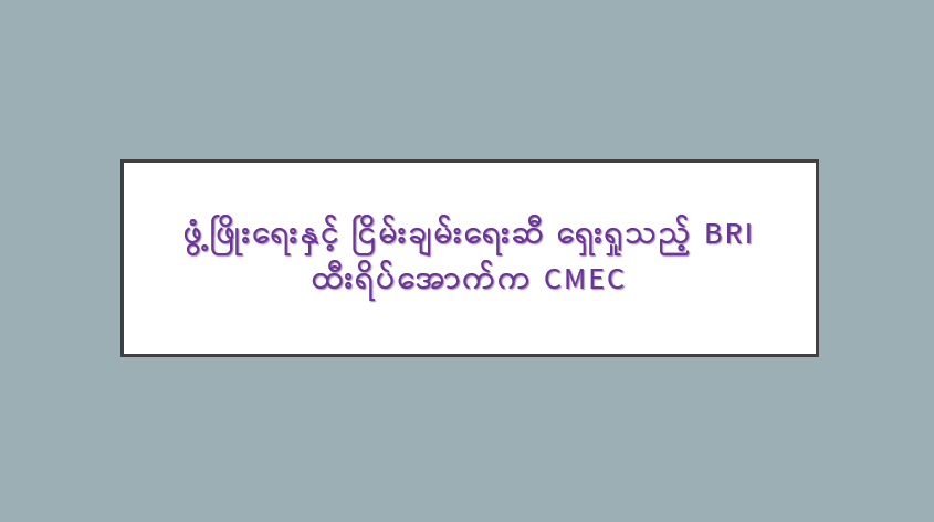 ဖွံ့ဖြိုးရေးနှင့် ငြိမ်းချမ်းရေးဆီ ရှေးရှုသည့် BRI ထီးရိပ်အောက်က CMEC