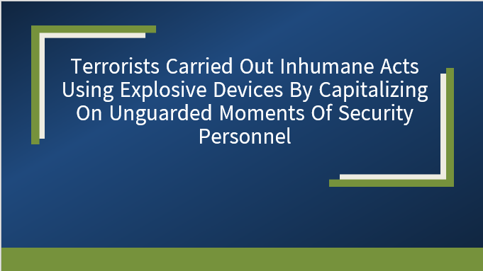 Terrorists carried out inhumane acts using explosive devices by capitalizing on unguarded moments of security personnel