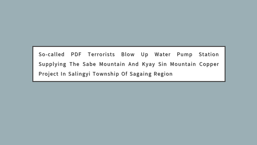 So-Called PDF Terrorists Blow Up Water Pump Station Supplying The Sabe Mountain and Kyay Sin Mountain Copper Project in Salingyi Township of Sagaing Region