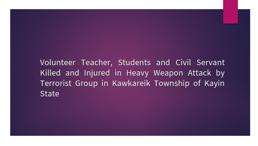 Volunteer Teacher, Students and Civil Servant Killed and Injured in Heavy Weapon Attack by Terrorist Group in Kawkareik Township of Kayin State