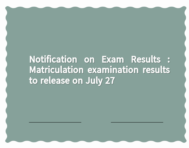 Notification on Exam Results : Matriculation examination results to release on July 27