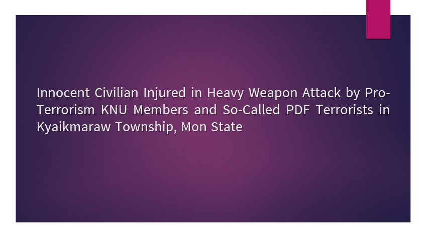 Innocent Civilian Injured in Heavy Weapon Attack by Pro-Terrorism KNU Members and So-Called PDF Terrorists in Kyaikmaraw Township, Mon State