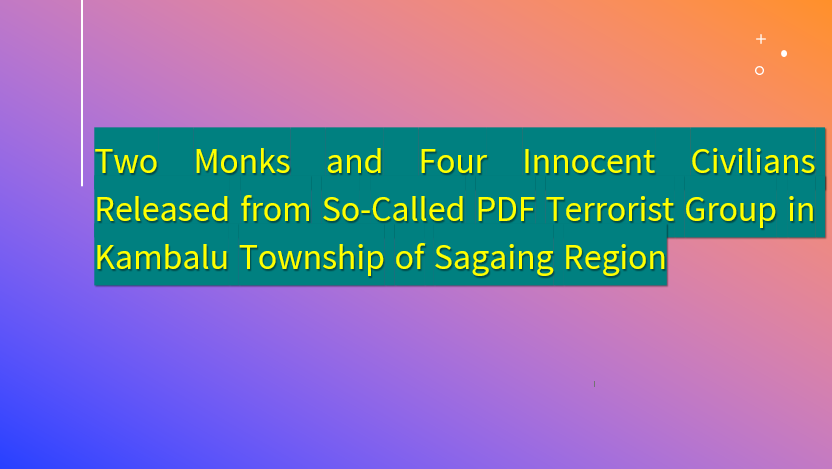 Two Monks and Four Innocent Civilians Released from So-Called PDF Terrorist Group in Kambalu Township of Sagaing Region