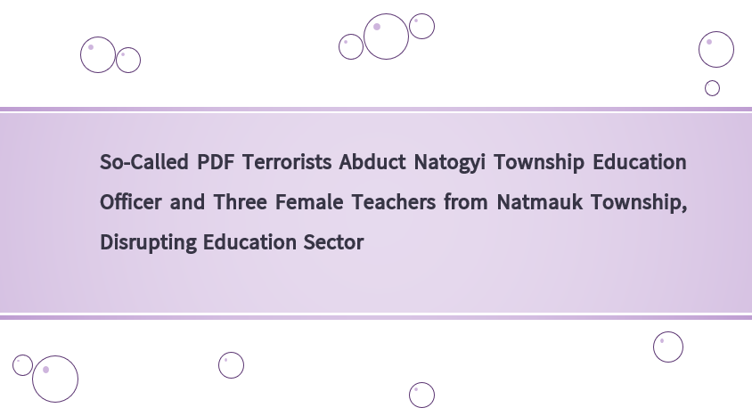 So-Called PDF Terrorists Abduct Natogyi Township Education Officer and Three Female Teachers from Natmauk Township, Disrupting Education Sector