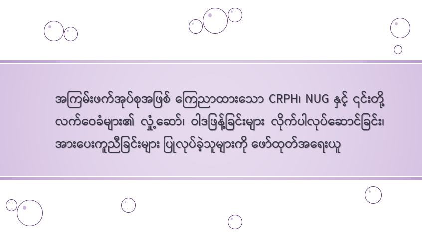 အကြမ်းဖက်အုပ်စုအဖြစ် ကြေညာထားသော CRPH၊ NUG နှင့် ၎င်းတို့ လက်ဝေခံများ၏ လှုံ့ဆော်၊ ဝါဒဖြန့်ခြင်းများ လိုက်ပါလုပ်ဆောင်ခြင်း၊ အားပေးကူညီခြင်းများ ပြုလုပ်ခဲ့သူများကို ဖော်ထုတ်အရေးယူ