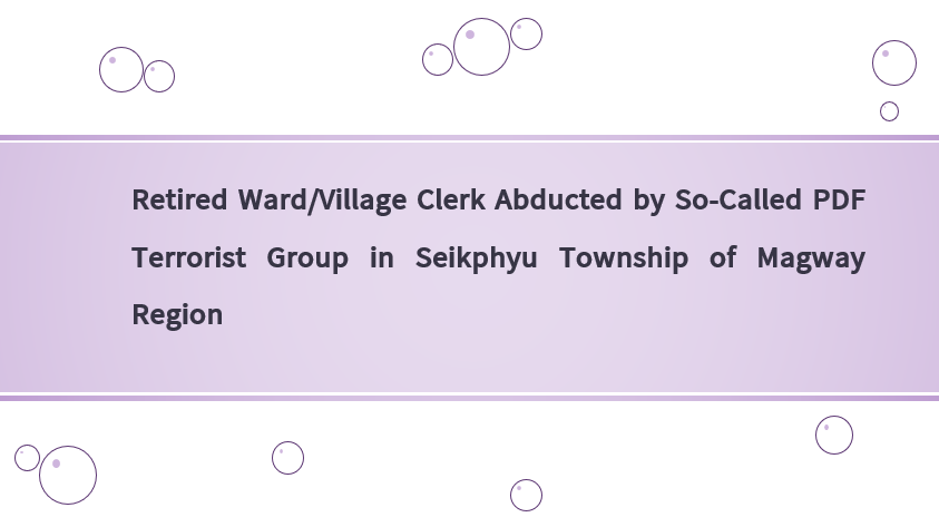 Retired Ward/Village Clerk Abducted by So-Called PDF Terrorist Group in Seikphyu Township of Magway Region