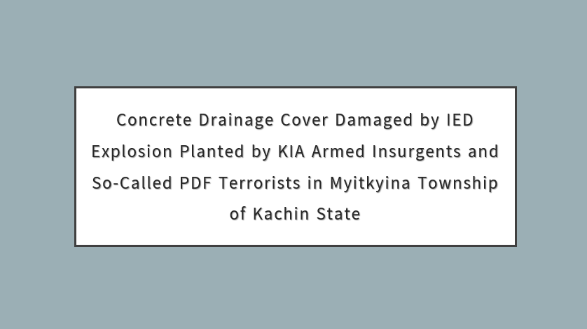 Concrete Drainage Cover Damaged by IED Explosion Planted by KIA Armed Insurgents and So-Called PDF Terrorists in Myitkyina Township of Kachin State