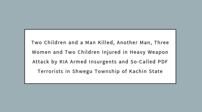 Two Children and a Man Killed, Another Man, Three Women and Two Children Injured in Heavy Weapon Attack by KIA Armed Insurgents and So-Called PDF Terrorists in Shwegu Township of Kachin State