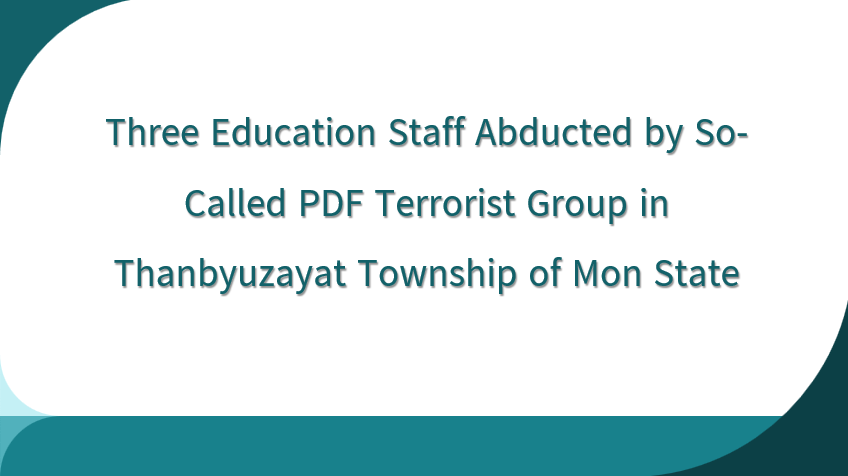 Three Education Staff Abducted by So-Called PDF Terrorist Group in Thanbyuzayat Township of Mon State
