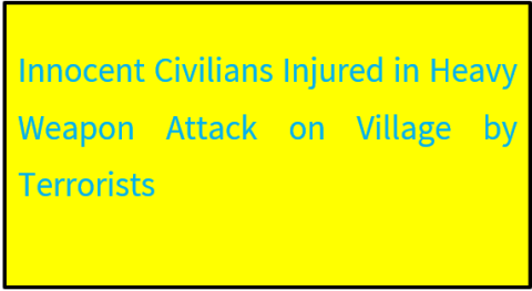 Innocent Civilians Injured in Heavy Weapon Attack on Village by Terrorists
