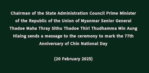 Chairman of the State Administration Council Prime Minister of the Republic of the Union of Myanmar Senior General Thadoe Maha Thray Sithu Thadoe Thiri Thudhamma Min Aung Hlaing sends a message to the ceremony to mark the 77th Anniversary of Chin National Day