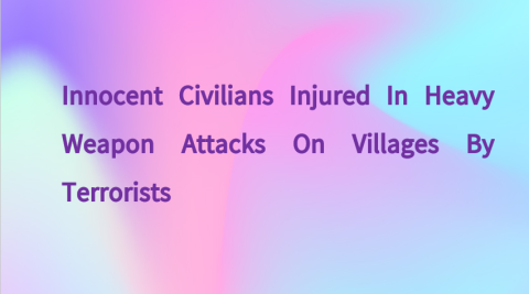 Innocent Civilians Injured in Heavy Weapon Attacks on Villages by Terrorists