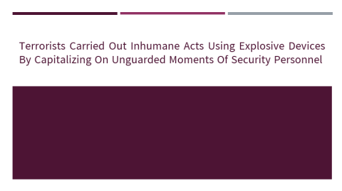 Terrorists carried out inhumane acts using explosive devices by capitalizing on unguarded moments of security personnel