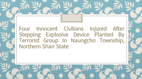 Four Innocent Civilians Injured After Stepping Explosive Device Planted by Terrorist Group in Naungcho Township, Northern Shan State
