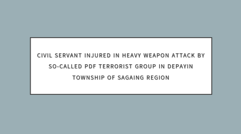 Civil Servant Injured in Heavy Weapon Attack by So-Called PDF Terrorist Group in Depayin Township of Sagaing Region