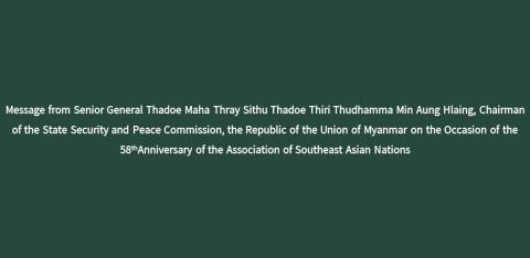 Message from Senior General Thadoe Maha Thray Sithu Thadoe Thiri Thudhamma Min Aung Hlaing, Chairman of the State Security and Peace Commission, the Republic of the Union of Myanmar on the Occasion of the 58thAnniversary of the Association of Southeast Asian Nations