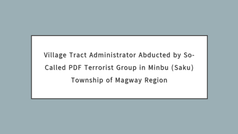 Village Tract Administrator Abducted by So-Called PDF Terrorist Group in Minbu (Saku) Township of Magway Region