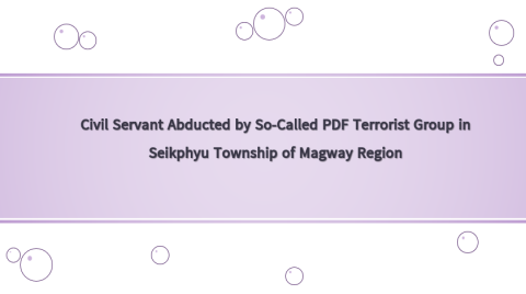 Civil Servant Abducted by So-Called PDF Terrorist Group in Seikphyu Township of Magway Region