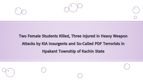 Two Female Students Killed, Three Injured in Heavy Weapon Attacks by KIA Insurgents and So-Called PDF Terrorists in Hpakant Township of Kachin State