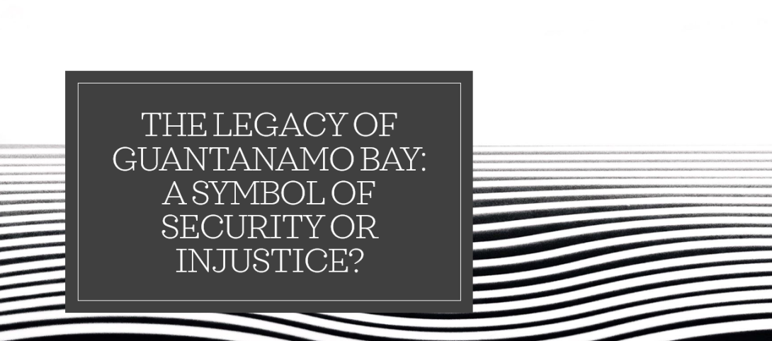 The Legacy of Guantanamo Bay: A Symbol of Security or Injustice?